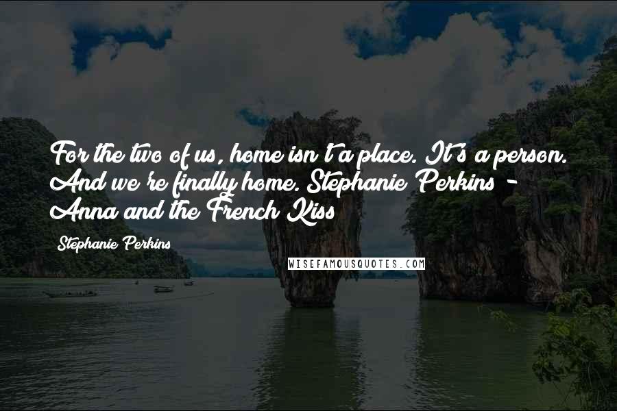 Stephanie Perkins Quotes: For the two of us, home isn't a place. It's a person. And we're finally home."Stephanie Perkins - Anna and the French Kiss