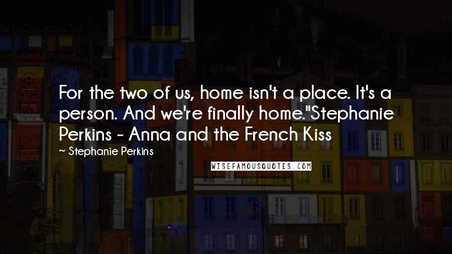 Stephanie Perkins Quotes: For the two of us, home isn't a place. It's a person. And we're finally home."Stephanie Perkins - Anna and the French Kiss