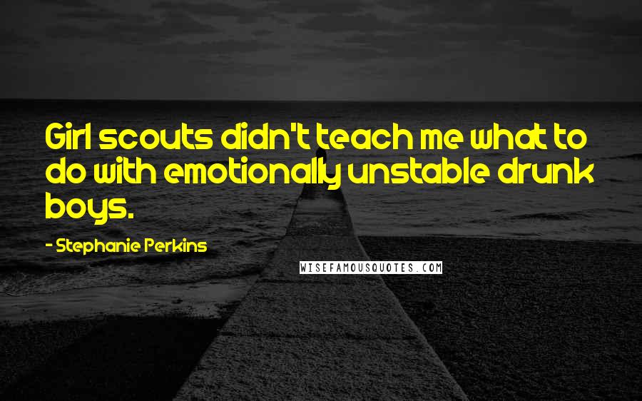 Stephanie Perkins Quotes: Girl scouts didn't teach me what to do with emotionally unstable drunk boys.