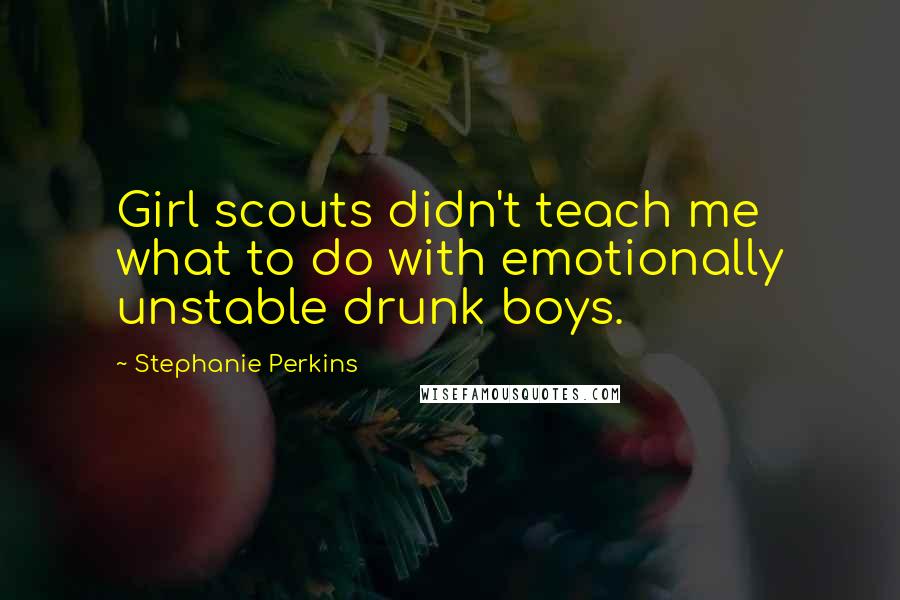 Stephanie Perkins Quotes: Girl scouts didn't teach me what to do with emotionally unstable drunk boys.