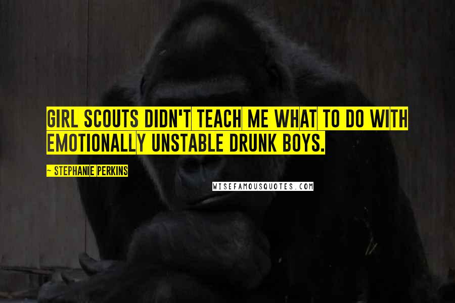 Stephanie Perkins Quotes: Girl scouts didn't teach me what to do with emotionally unstable drunk boys.