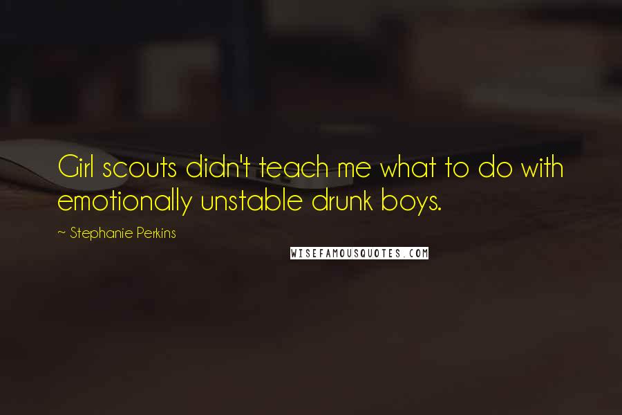 Stephanie Perkins Quotes: Girl scouts didn't teach me what to do with emotionally unstable drunk boys.