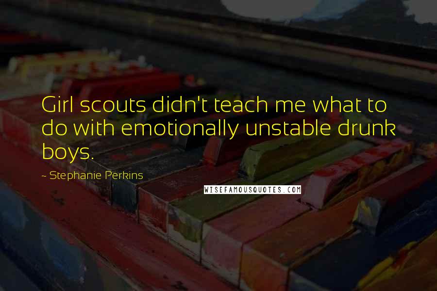 Stephanie Perkins Quotes: Girl scouts didn't teach me what to do with emotionally unstable drunk boys.