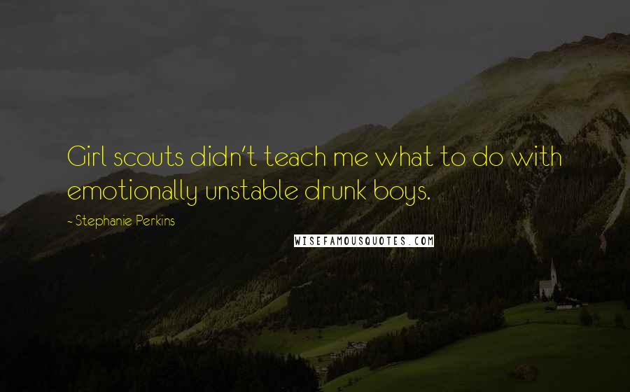 Stephanie Perkins Quotes: Girl scouts didn't teach me what to do with emotionally unstable drunk boys.