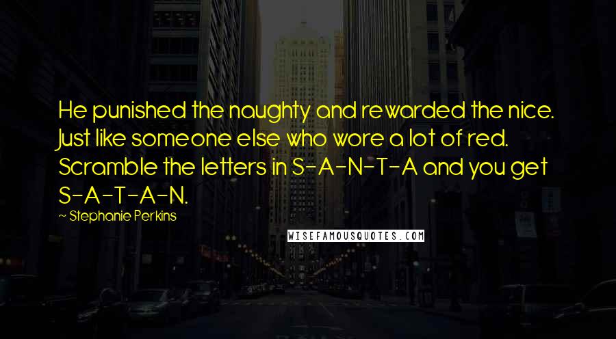Stephanie Perkins Quotes: He punished the naughty and rewarded the nice. Just like someone else who wore a lot of red. Scramble the letters in S-A-N-T-A and you get S-A-T-A-N.