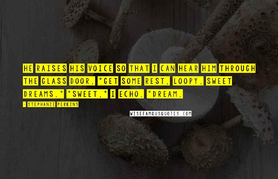 Stephanie Perkins Quotes: He raises his voice so that I can hear him through the glass door. "Get some rest, Loopy. Sweet dreams." "Sweet," I echo. "Dream.