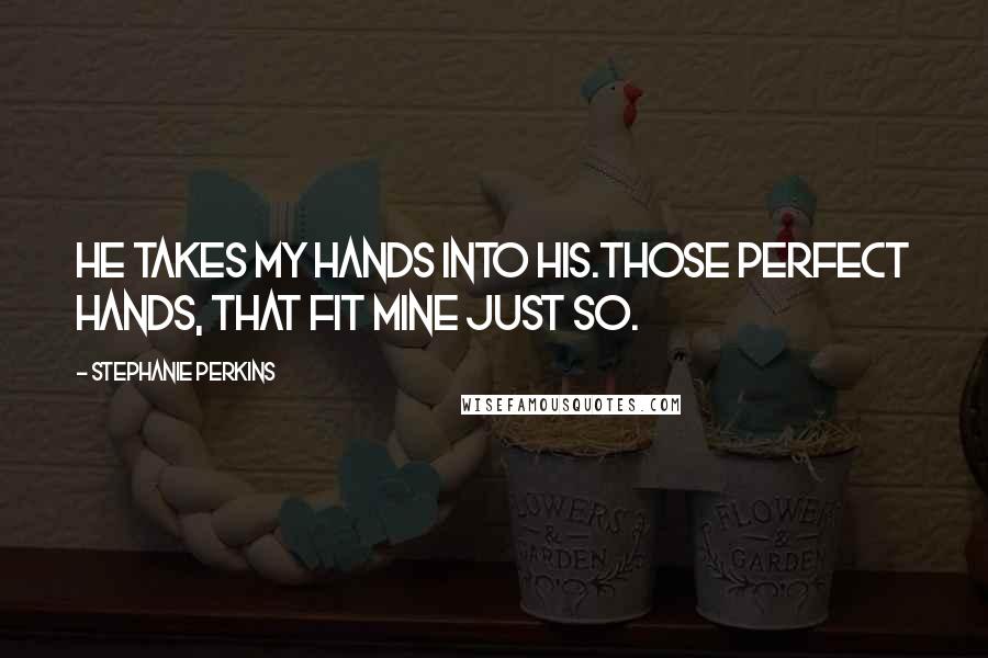 Stephanie Perkins Quotes: He takes my hands into his.Those perfect hands, that fit mine just so.