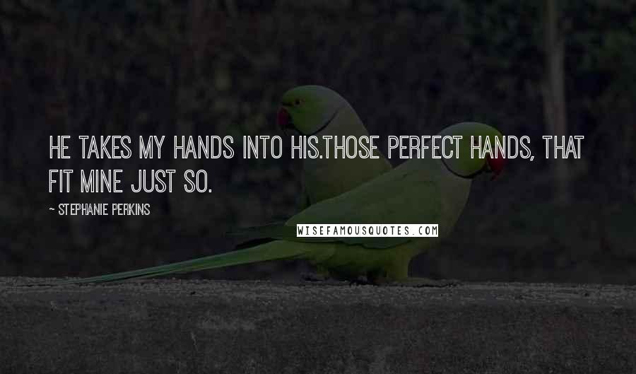 Stephanie Perkins Quotes: He takes my hands into his.Those perfect hands, that fit mine just so.