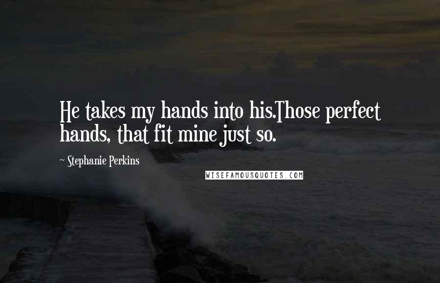 Stephanie Perkins Quotes: He takes my hands into his.Those perfect hands, that fit mine just so.