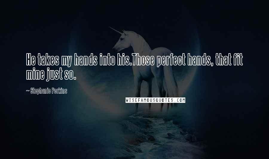 Stephanie Perkins Quotes: He takes my hands into his.Those perfect hands, that fit mine just so.