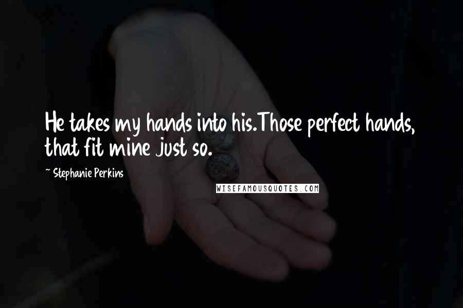 Stephanie Perkins Quotes: He takes my hands into his.Those perfect hands, that fit mine just so.