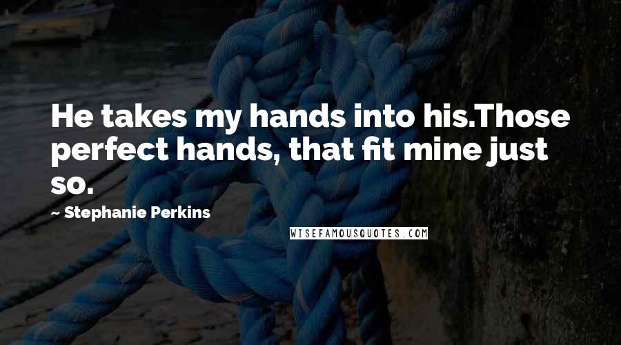 Stephanie Perkins Quotes: He takes my hands into his.Those perfect hands, that fit mine just so.