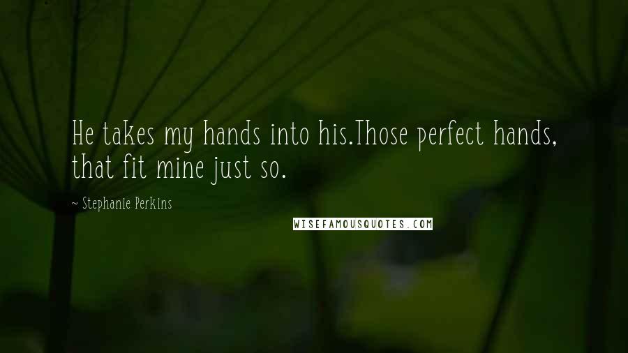 Stephanie Perkins Quotes: He takes my hands into his.Those perfect hands, that fit mine just so.