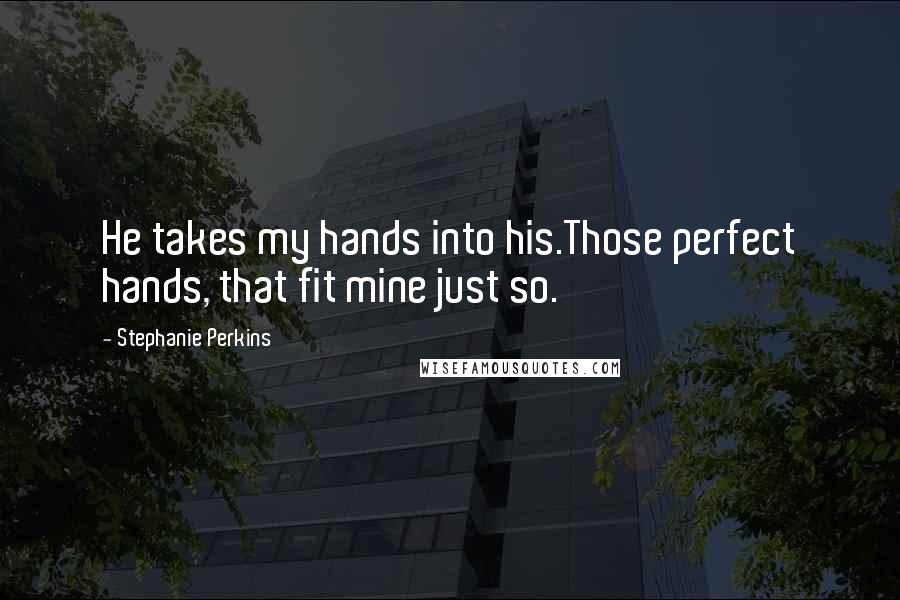 Stephanie Perkins Quotes: He takes my hands into his.Those perfect hands, that fit mine just so.