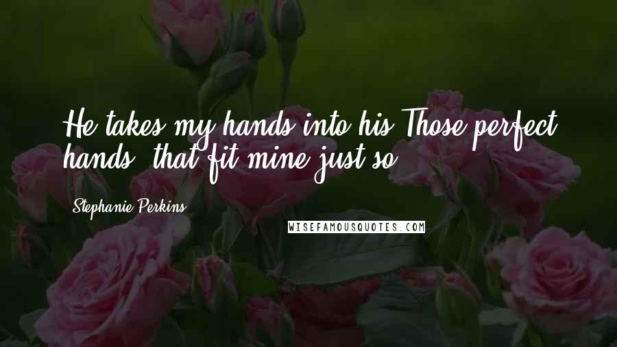 Stephanie Perkins Quotes: He takes my hands into his.Those perfect hands, that fit mine just so.