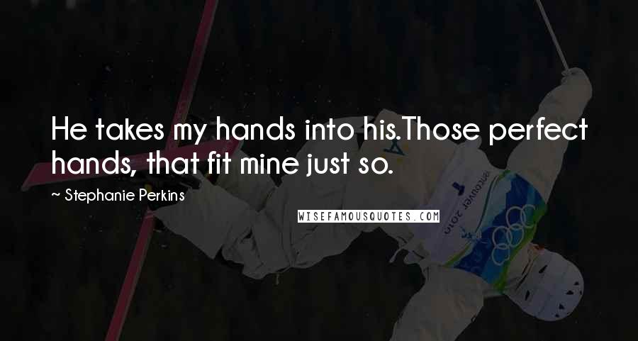 Stephanie Perkins Quotes: He takes my hands into his.Those perfect hands, that fit mine just so.