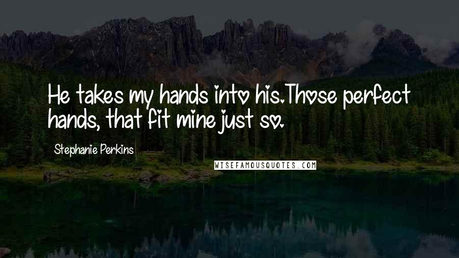 Stephanie Perkins Quotes: He takes my hands into his.Those perfect hands, that fit mine just so.