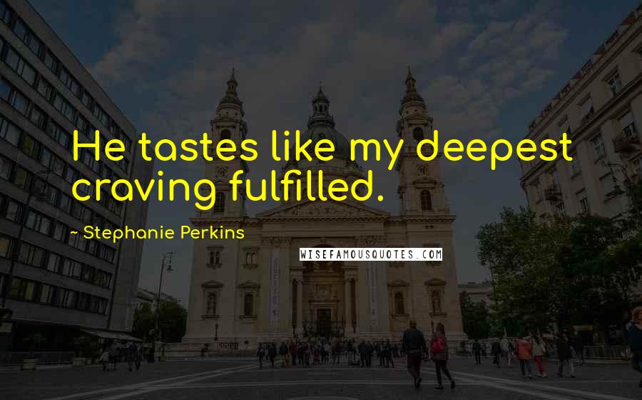 Stephanie Perkins Quotes: He tastes like my deepest craving fulfilled.