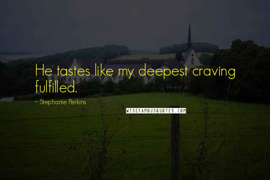 Stephanie Perkins Quotes: He tastes like my deepest craving fulfilled.