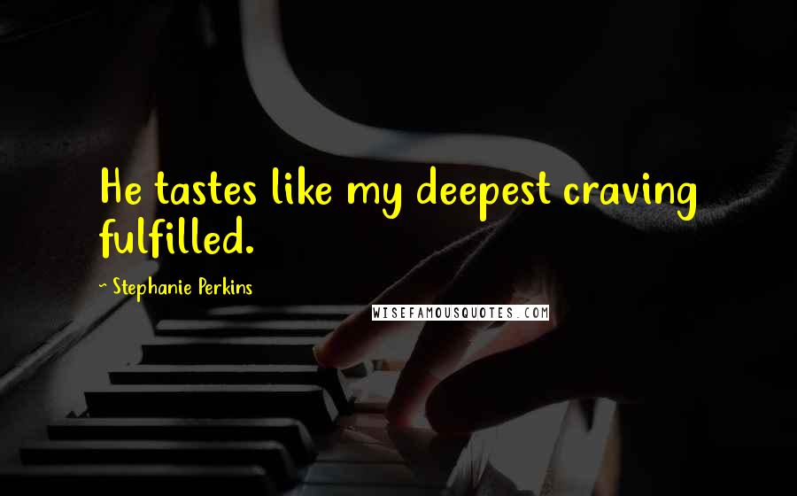 Stephanie Perkins Quotes: He tastes like my deepest craving fulfilled.