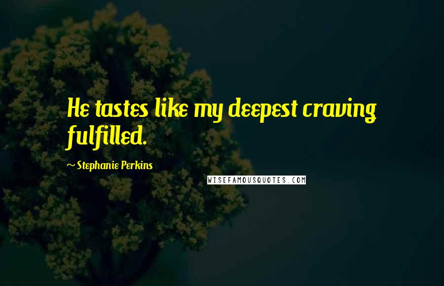 Stephanie Perkins Quotes: He tastes like my deepest craving fulfilled.