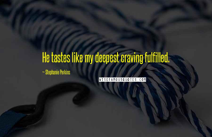 Stephanie Perkins Quotes: He tastes like my deepest craving fulfilled.