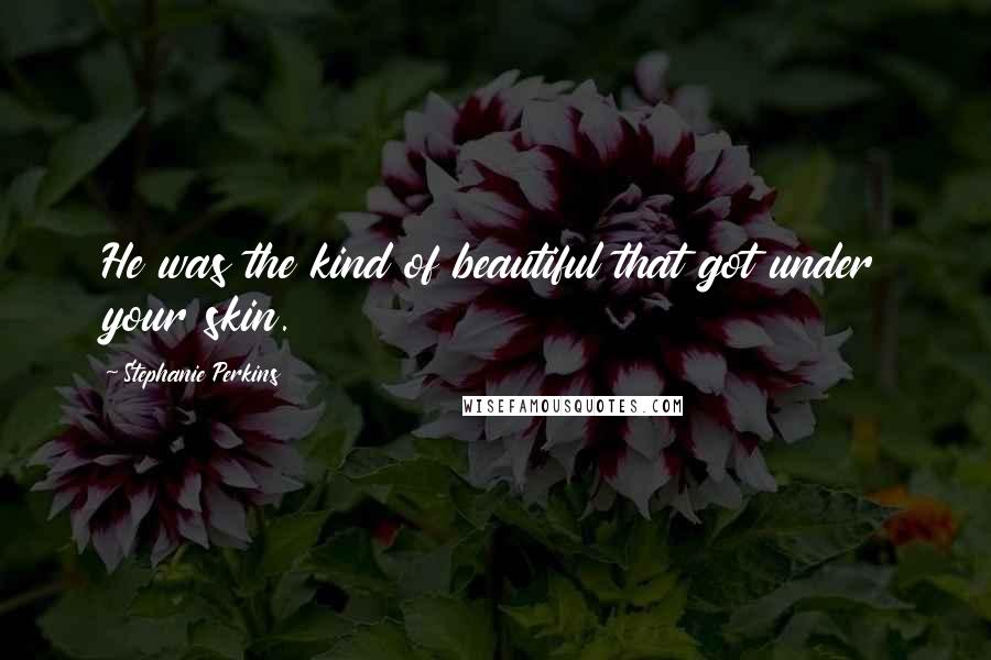 Stephanie Perkins Quotes: He was the kind of beautiful that got under your skin.