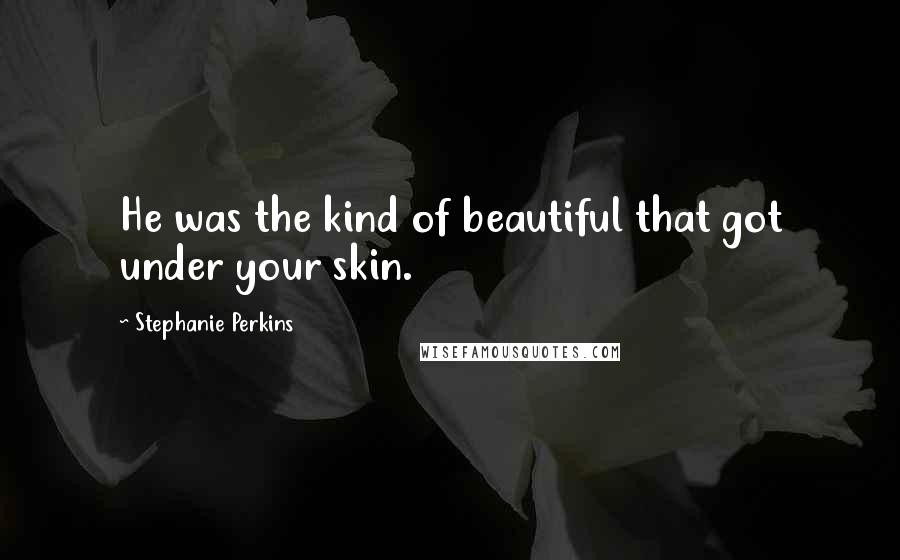 Stephanie Perkins Quotes: He was the kind of beautiful that got under your skin.