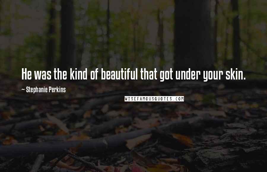 Stephanie Perkins Quotes: He was the kind of beautiful that got under your skin.