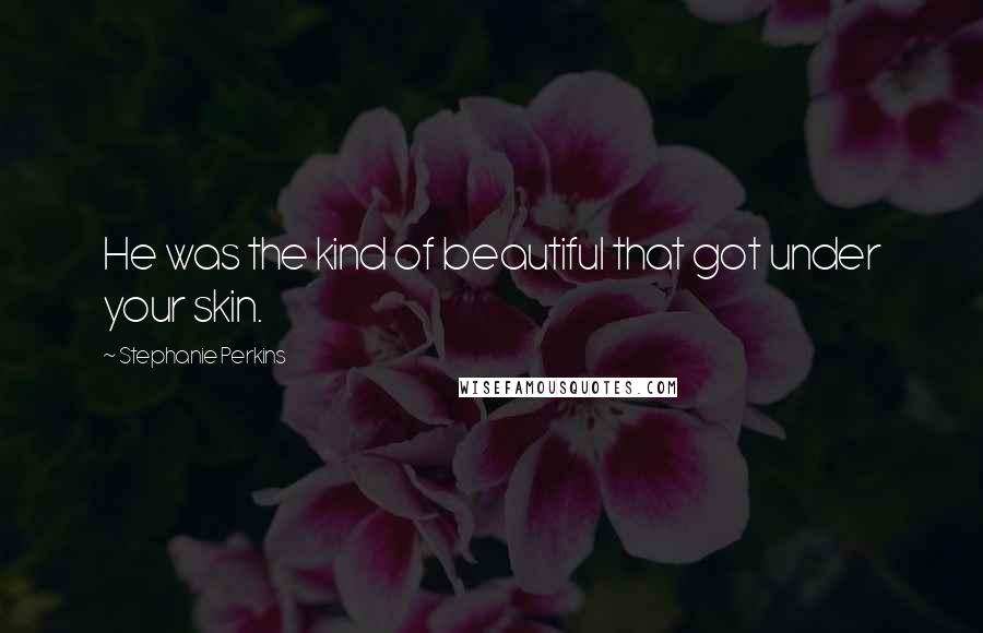 Stephanie Perkins Quotes: He was the kind of beautiful that got under your skin.