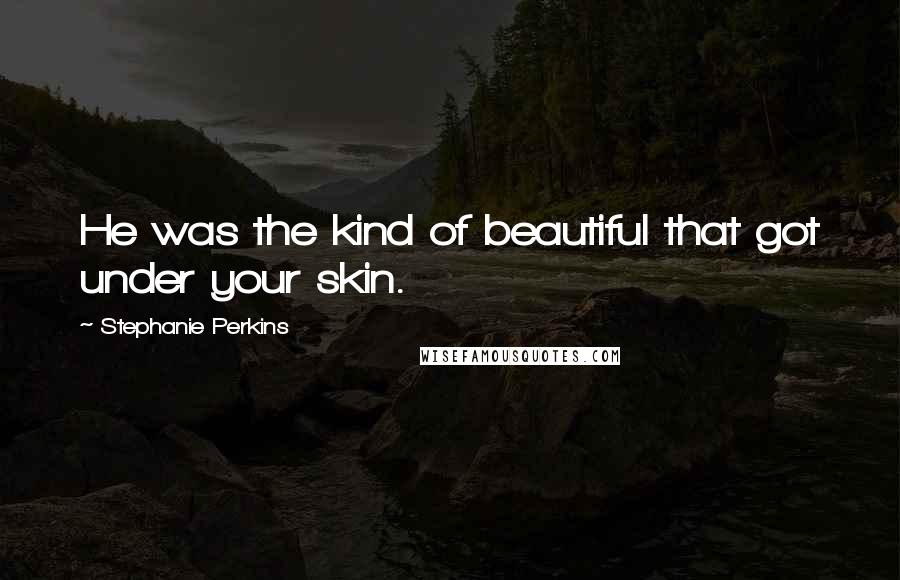 Stephanie Perkins Quotes: He was the kind of beautiful that got under your skin.