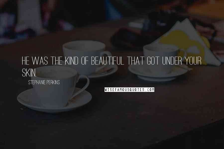 Stephanie Perkins Quotes: He was the kind of beautiful that got under your skin.