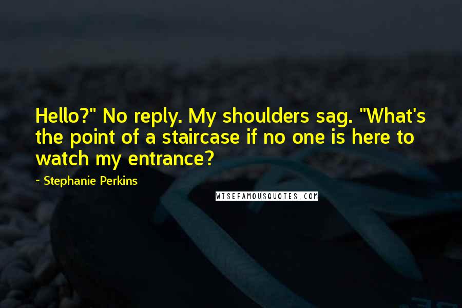 Stephanie Perkins Quotes: Hello?" No reply. My shoulders sag. "What's the point of a staircase if no one is here to watch my entrance?