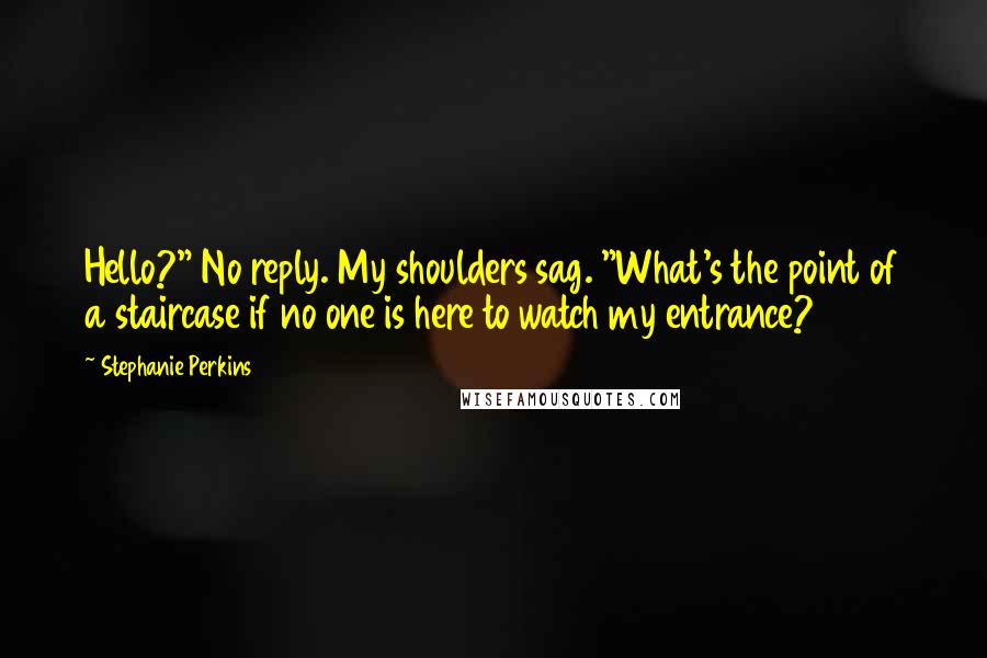 Stephanie Perkins Quotes: Hello?" No reply. My shoulders sag. "What's the point of a staircase if no one is here to watch my entrance?