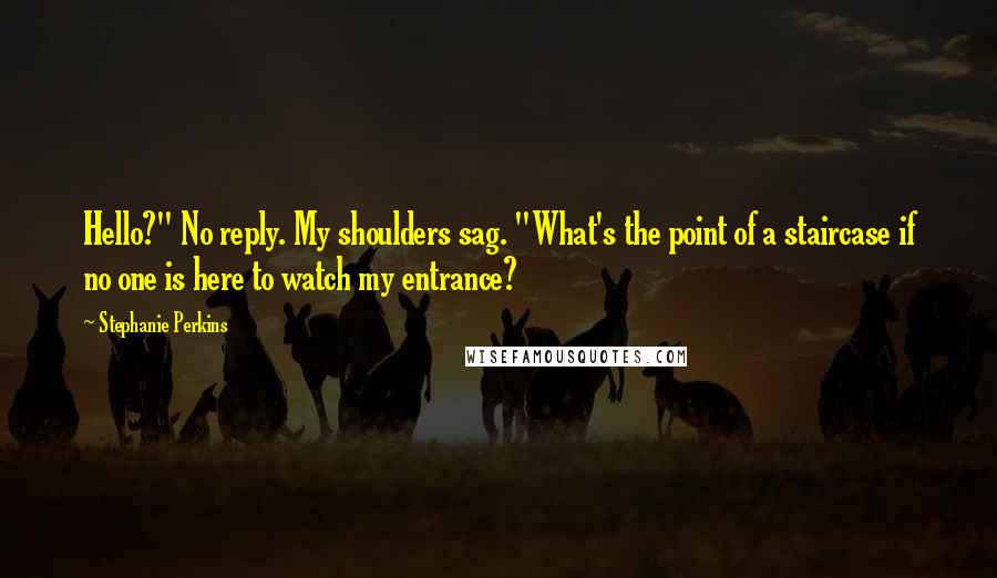 Stephanie Perkins Quotes: Hello?" No reply. My shoulders sag. "What's the point of a staircase if no one is here to watch my entrance?