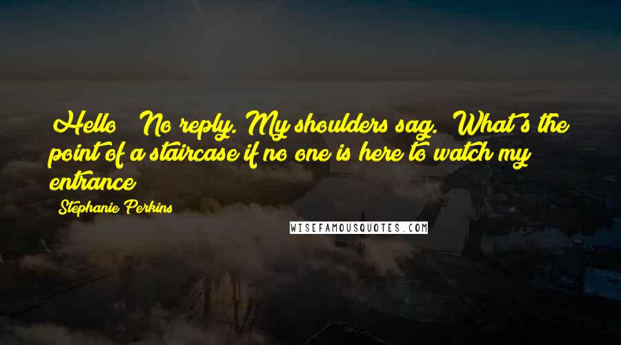 Stephanie Perkins Quotes: Hello?" No reply. My shoulders sag. "What's the point of a staircase if no one is here to watch my entrance?