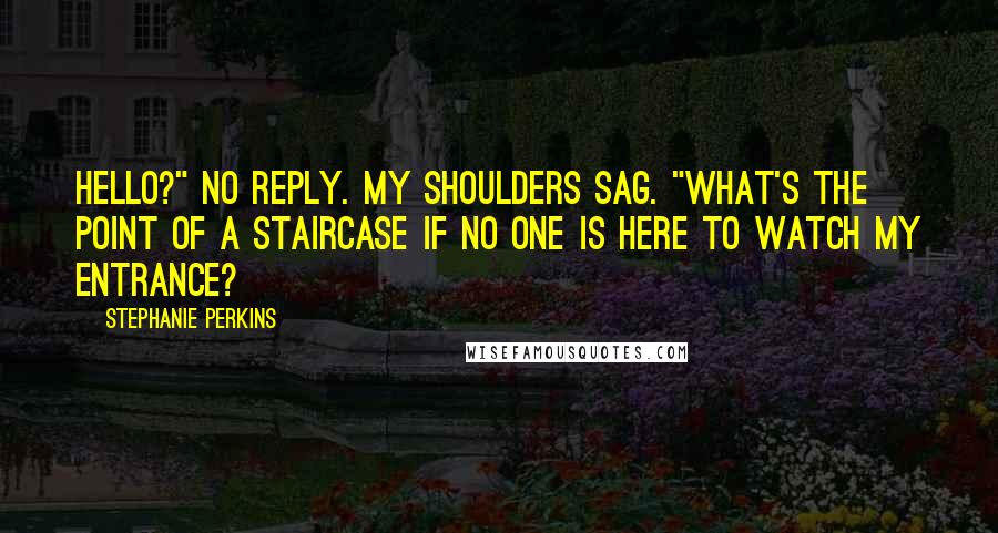 Stephanie Perkins Quotes: Hello?" No reply. My shoulders sag. "What's the point of a staircase if no one is here to watch my entrance?