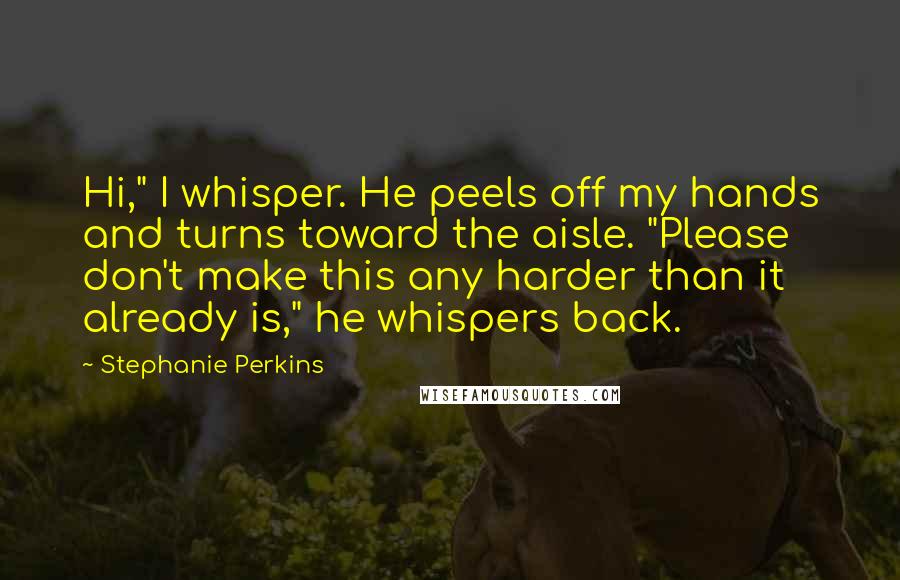 Stephanie Perkins Quotes: Hi," I whisper. He peels off my hands and turns toward the aisle. "Please don't make this any harder than it already is," he whispers back.