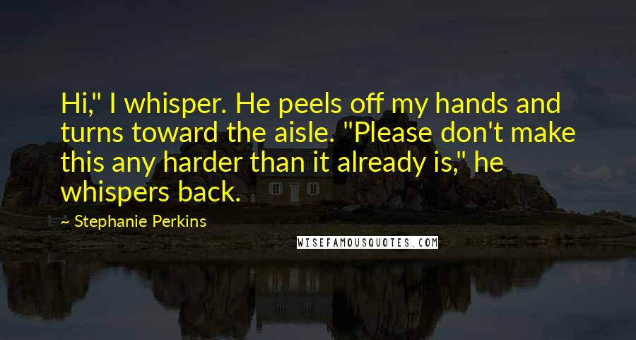 Stephanie Perkins Quotes: Hi," I whisper. He peels off my hands and turns toward the aisle. "Please don't make this any harder than it already is," he whispers back.