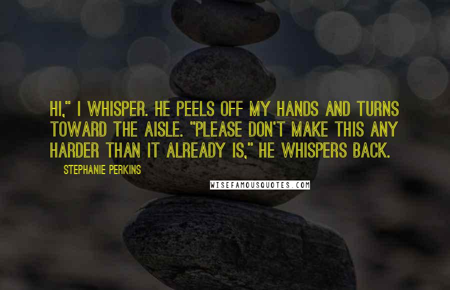 Stephanie Perkins Quotes: Hi," I whisper. He peels off my hands and turns toward the aisle. "Please don't make this any harder than it already is," he whispers back.