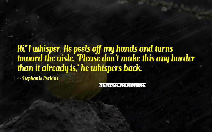 Stephanie Perkins Quotes: Hi," I whisper. He peels off my hands and turns toward the aisle. "Please don't make this any harder than it already is," he whispers back.