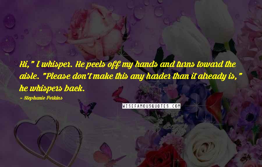 Stephanie Perkins Quotes: Hi," I whisper. He peels off my hands and turns toward the aisle. "Please don't make this any harder than it already is," he whispers back.