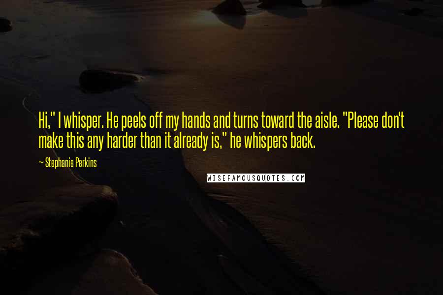 Stephanie Perkins Quotes: Hi," I whisper. He peels off my hands and turns toward the aisle. "Please don't make this any harder than it already is," he whispers back.