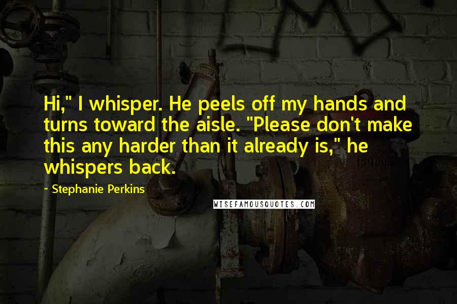 Stephanie Perkins Quotes: Hi," I whisper. He peels off my hands and turns toward the aisle. "Please don't make this any harder than it already is," he whispers back.