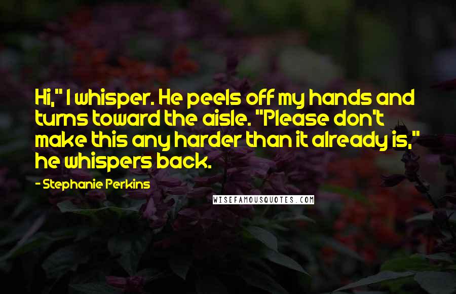 Stephanie Perkins Quotes: Hi," I whisper. He peels off my hands and turns toward the aisle. "Please don't make this any harder than it already is," he whispers back.