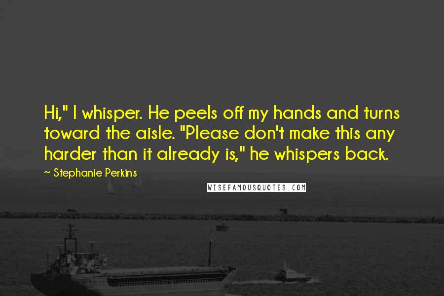 Stephanie Perkins Quotes: Hi," I whisper. He peels off my hands and turns toward the aisle. "Please don't make this any harder than it already is," he whispers back.