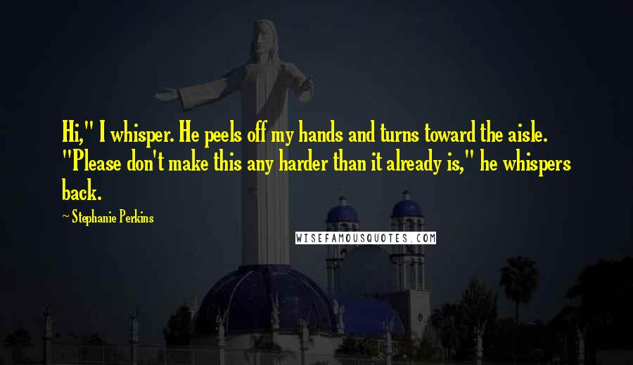 Stephanie Perkins Quotes: Hi," I whisper. He peels off my hands and turns toward the aisle. "Please don't make this any harder than it already is," he whispers back.