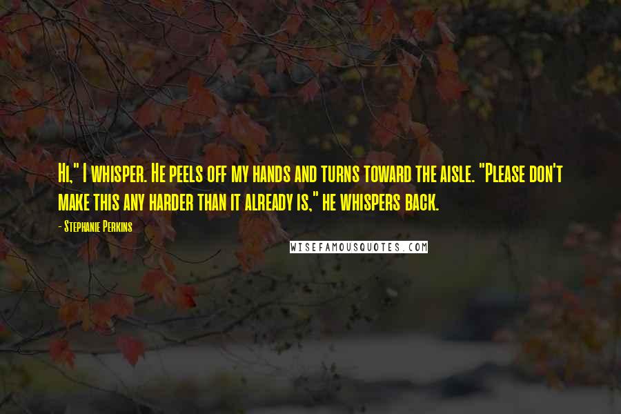 Stephanie Perkins Quotes: Hi," I whisper. He peels off my hands and turns toward the aisle. "Please don't make this any harder than it already is," he whispers back.