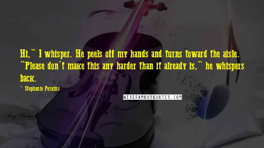 Stephanie Perkins Quotes: Hi," I whisper. He peels off my hands and turns toward the aisle. "Please don't make this any harder than it already is," he whispers back.