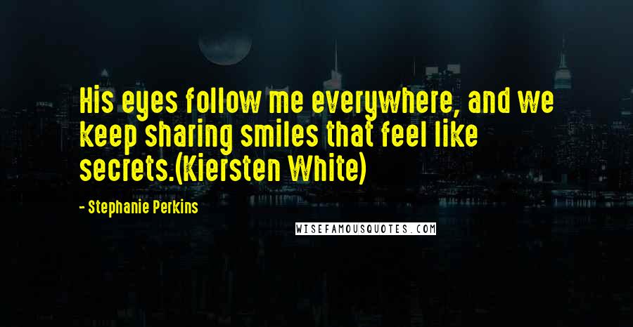 Stephanie Perkins Quotes: His eyes follow me everywhere, and we keep sharing smiles that feel like secrets.(Kiersten White)